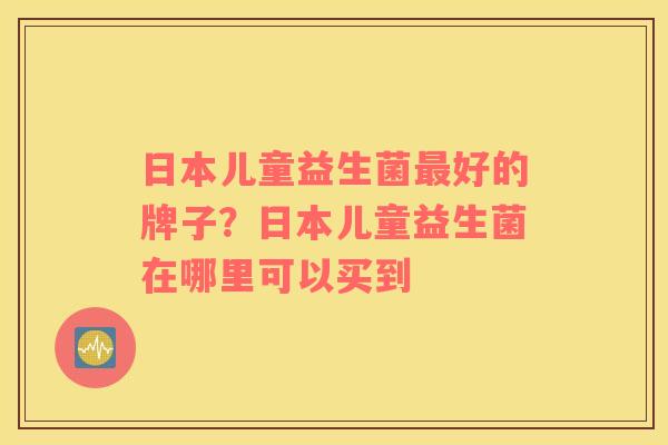 日本儿童益生菌最好的牌子？日本儿童益生菌在哪里可以买到