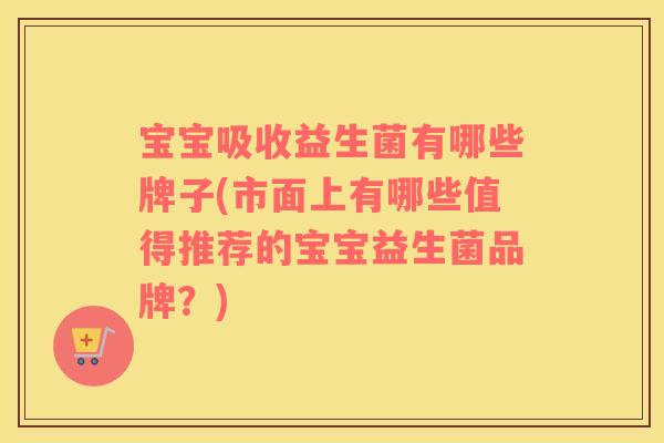 宝宝吸收益生菌有哪些牌子(市面上有哪些值得推荐的宝宝益生菌品牌？)
