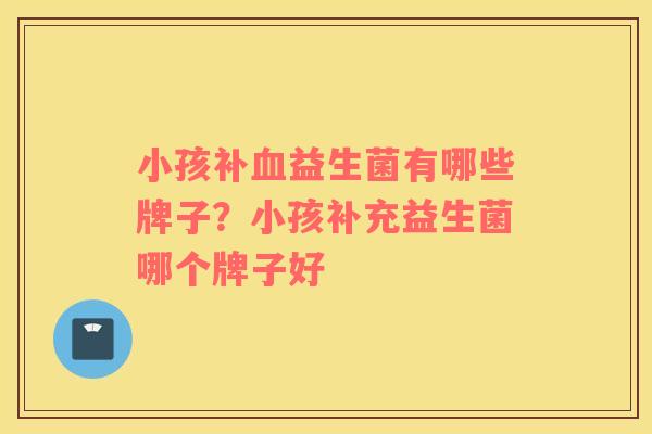 小孩补血益生菌有哪些牌子？小孩补充益生菌哪个牌子好