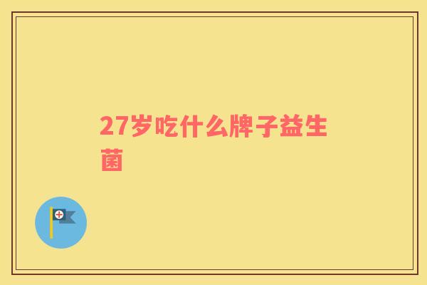 27岁吃什么牌子益生菌 27岁吃什么牌子益生菌