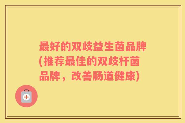 最好的双歧益生菌品牌(推荐最佳的双歧杆菌品牌，改善肠道健康)