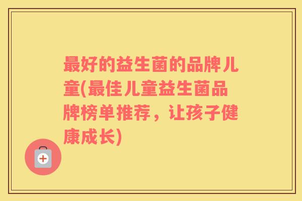 最好的益生菌的品牌儿童(最佳儿童益生菌品牌榜单推荐，让孩子健康成长)