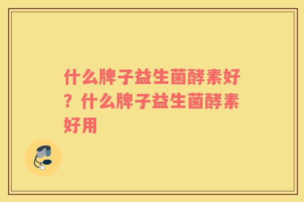 什么牌子益生菌酵素好？什么牌子益生菌酵素好用