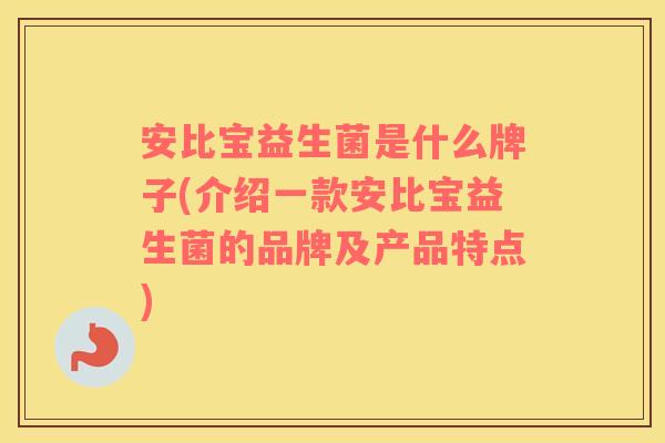 安比宝益生菌是什么牌子(介绍一款安比宝益生菌的品牌及产品特点) 安比宝益生菌是什么牌子(介绍一款安比宝益生菌的品牌及产品特点)