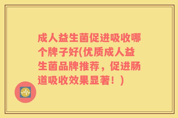 成人益生菌促进吸收哪个牌子好(优质成人益生菌品牌推荐，促进肠道吸收效果显著！)
