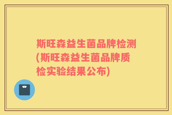 斯旺森益生菌品牌检测(斯旺森益生菌品牌质检实验结果公布)