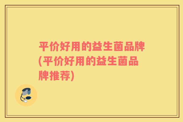 平价好用的益生菌品牌(平价好用的益生菌品牌推荐)