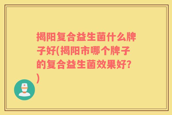揭阳复合益生菌什么牌子好(揭阳市哪个牌子的复合益生菌效果好？)