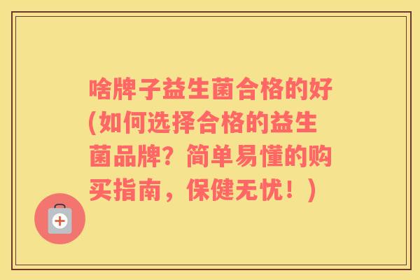 啥牌子益生菌合格的好(如何选择合格的益生菌品牌？简单易懂的购买指南，保健无忧！)