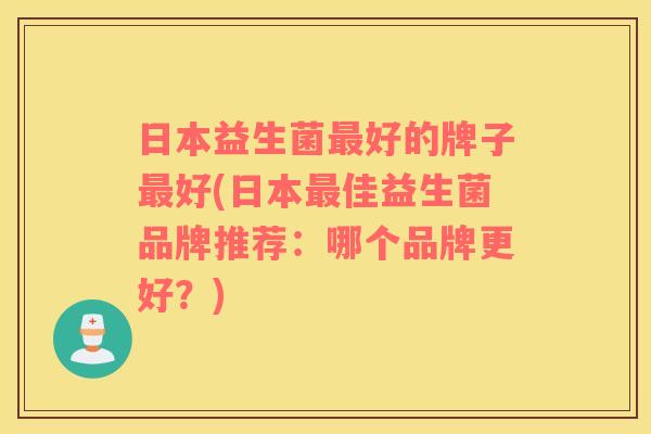 日本益生菌最好的牌子最好(日本最佳益生菌品牌推荐：哪个品牌更好？)