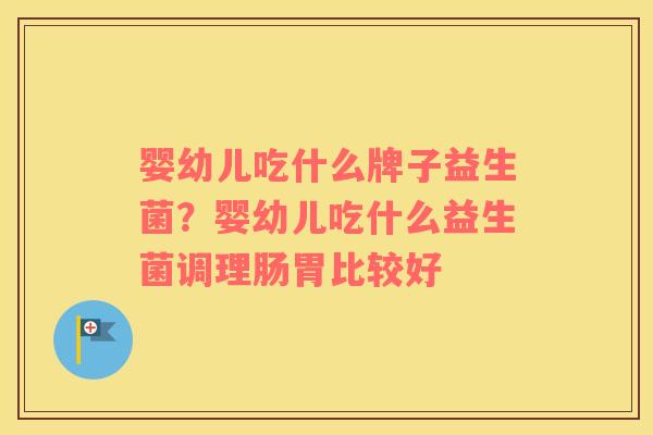 婴幼儿吃什么牌子益生菌？婴幼儿吃什么益生菌调理肠胃比较好