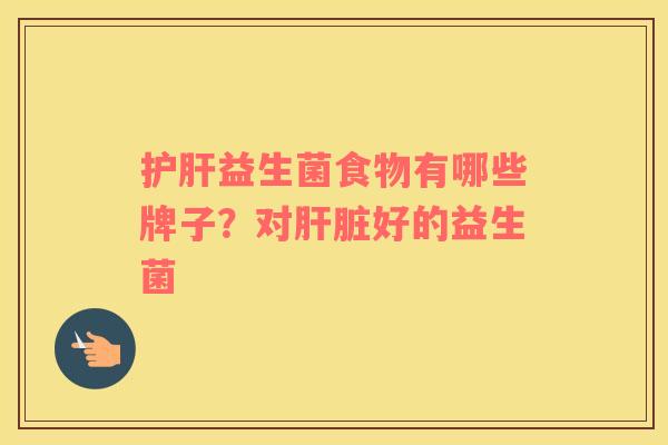 护肝益生菌食物有哪些牌子？对肝脏好的益生菌