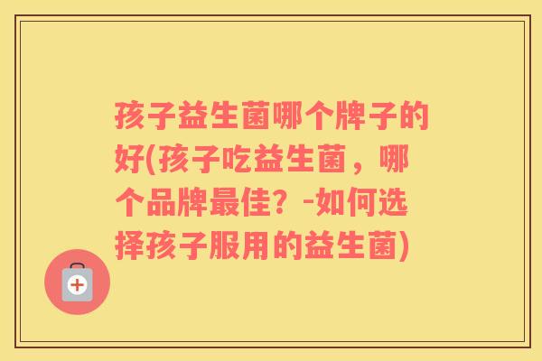 孩子益生菌哪个牌子的好(孩子吃益生菌，哪个品牌最佳？-如何选择孩子服用的益生菌)