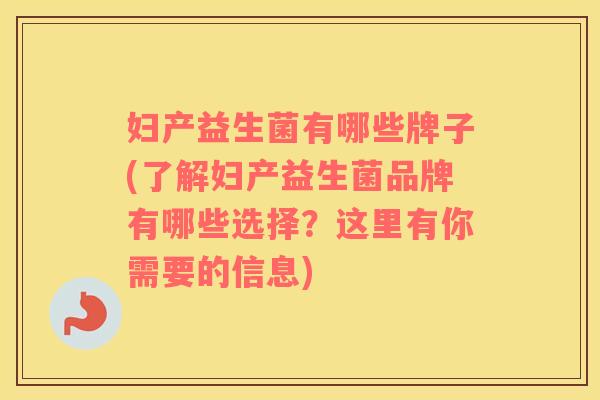 妇产益生菌有哪些牌子(了解妇产益生菌品牌有哪些选择？这里有你需要的信息)