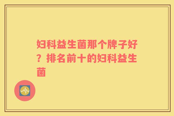 妇科益生菌那个牌子好？排名前十的妇科益生菌