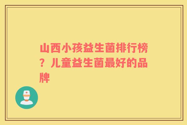山西小孩益生菌排行榜？儿童益生菌最好的品牌