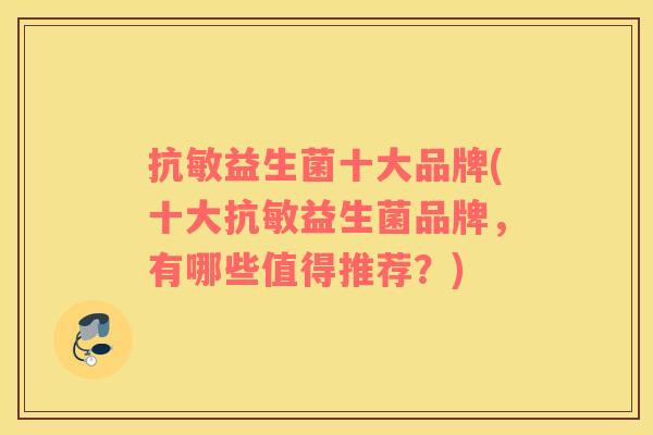 抗敏益生菌十大品牌(十大抗敏益生菌品牌，有哪些值得推荐？)
