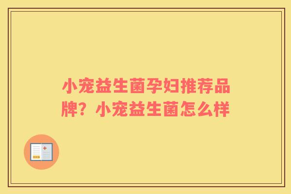 小宠益生菌孕妇推荐品牌？小宠益生菌怎么样