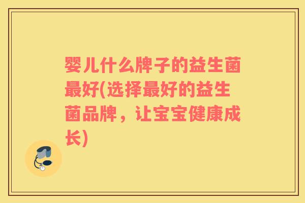 婴儿什么牌子的益生菌最好(选择最好的益生菌品牌，让宝宝健康成长)