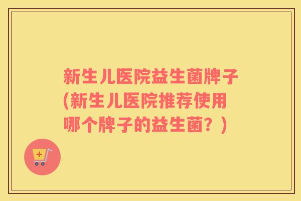 新生儿医院益生菌牌子(新生儿医院推荐使用哪个牌子的益生菌？)