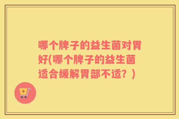 哪个牌子的益生菌对胃好(哪个牌子的益生菌适合缓解胃部不适?) 哪个牌子的益生菌对胃好(哪个牌子的益生菌适合缓解胃部不适?)