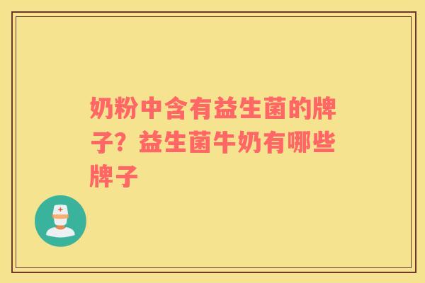 奶粉中含有益生菌的牌子？益生菌牛奶有哪些牌子