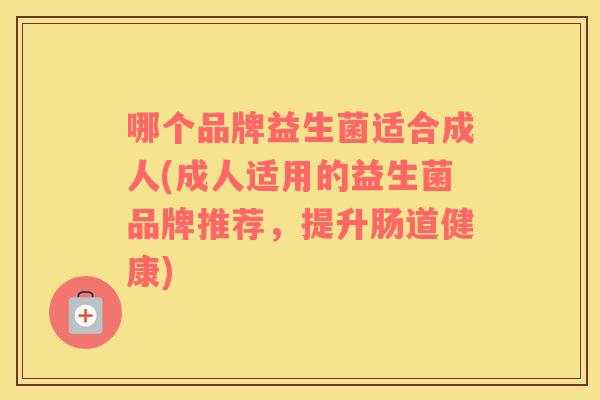 哪个品牌益生菌适合成人(成人适用的益生菌品牌推荐，提升肠道健康)