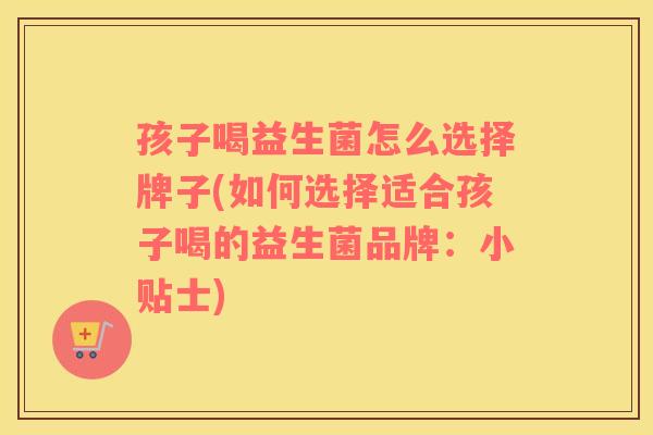 孩子喝益生菌怎么选择牌子(如何选择适合孩子喝的益生菌品牌：小贴士)