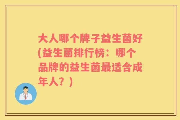 大人哪个牌子益生菌好(益生菌排行榜：哪个品牌的益生菌最适合成年人？)