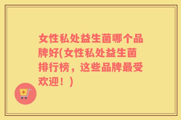 女性私处益生菌哪个品牌好(女性私处益生菌排行榜，这些品牌最受欢迎！)