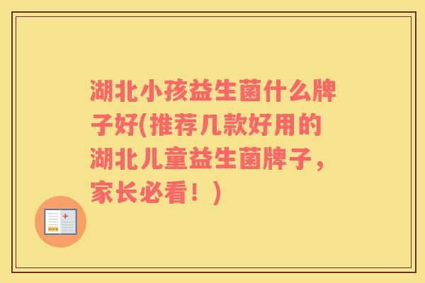 湖北小孩益生菌什么牌子好(推荐几款好用的湖北儿童益生菌牌子，家长必看！)