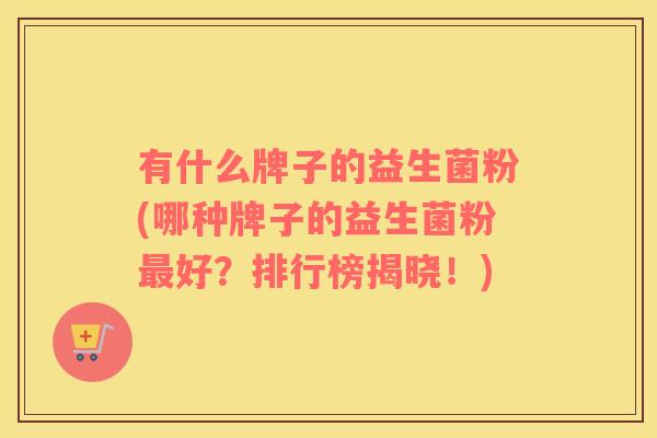 有什么牌子的益生菌粉(哪种牌子的益生菌粉最好？排行榜揭晓！)