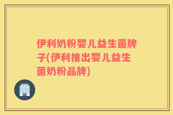伊利奶粉婴儿益生菌牌子(伊利推出婴儿益生菌奶粉品牌)