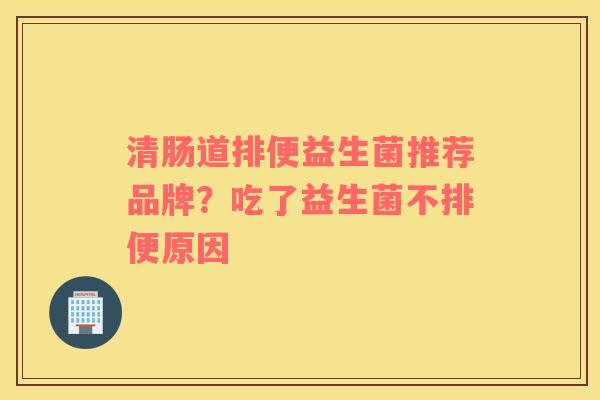 清肠道排便益生菌推荐品牌？吃了益生菌不排便原因