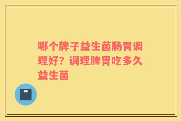 哪个牌子益生菌肠胃调理好？调理脾胃吃多久益生菌