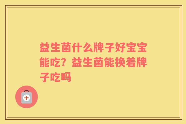 益生菌什么牌子好宝宝能吃？益生菌能换着牌子吃吗