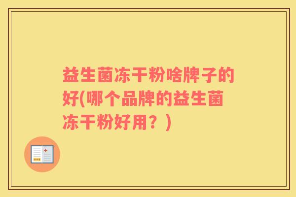 益生菌冻干粉啥牌子的好(哪个品牌的益生菌冻干粉好用？)
