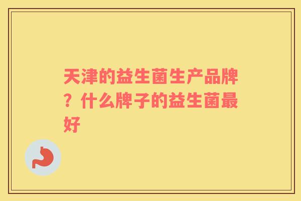 天津的益生菌生产品牌?什么牌子的益生菌好 天津的益生菌生产品牌?什么牌子的益生菌好