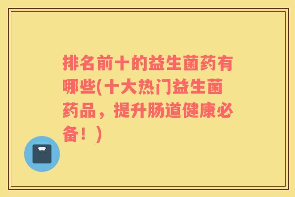 排名前十的益生菌药有哪些(十大热门益生菌药品，提升肠道健康必备！)