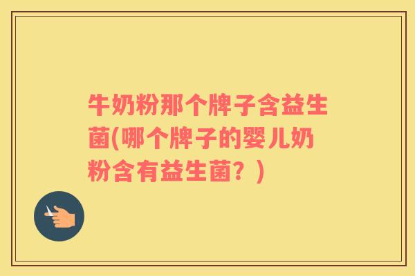 牛奶粉那个牌子含益生菌(哪个牌子的婴儿奶粉含有益生菌？)
