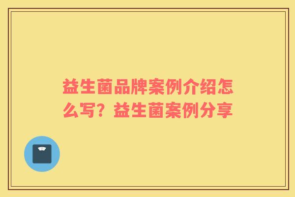 益生菌品牌案例介绍怎么写？益生菌案例分享