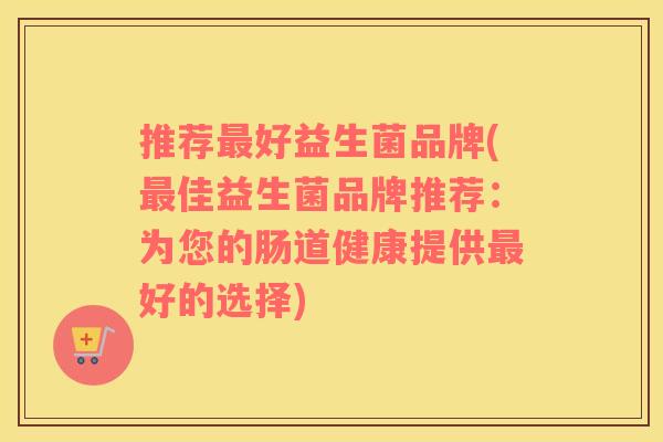 推荐最好益生菌品牌(最佳益生菌品牌推荐：为您的肠道健康提供最好的选择)