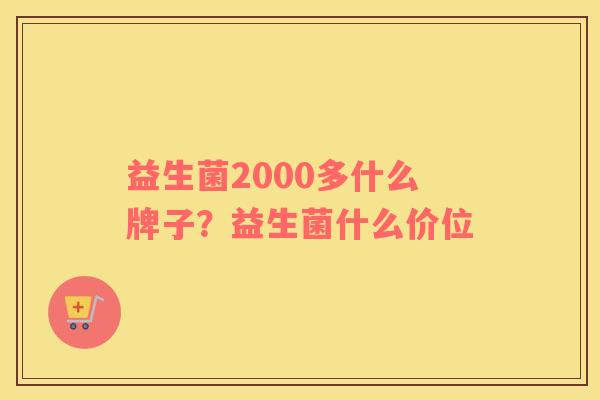 益生菌2000多什么牌子？益生菌什么价位
