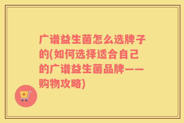 广谱益生菌怎么选牌子的(如何选择适合自己的广谱益生菌品牌——购物攻略)