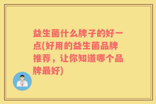益生菌什么牌子的好一点(好用的益生菌品牌推荐，让你知道哪个品牌最好)