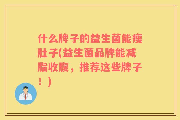 什么牌子的益生菌能瘦肚子(益生菌品牌能减脂收腹，推荐这些牌子！)