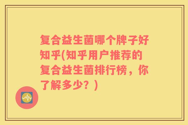 复合益生菌哪个牌子好知乎(知乎用户推荐的复合益生菌排行榜，你了解多少？)