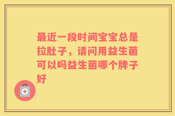 最近一段时间宝宝总是拉肚子，请问用益生菌可以吗益生菌哪个牌子好