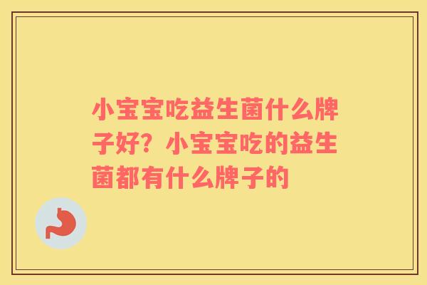 小宝宝吃益生菌什么牌子好？小宝宝吃的益生菌都有什么牌子的