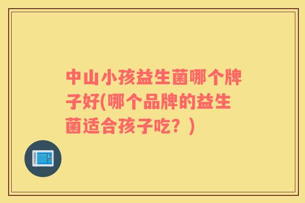 中山小孩益生菌哪个牌子好(哪个品牌的益生菌适合孩子吃？)